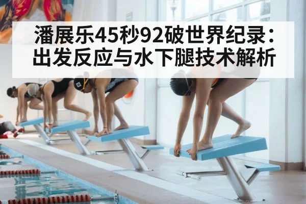 潘展乐45秒92破世界纪录:出发反应与水下腿技术解析