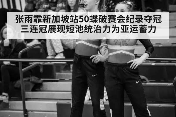张雨霏新加坡站50蝶破赛会纪录夺冠 三连冠展现短池统治力为亚运蓄力
