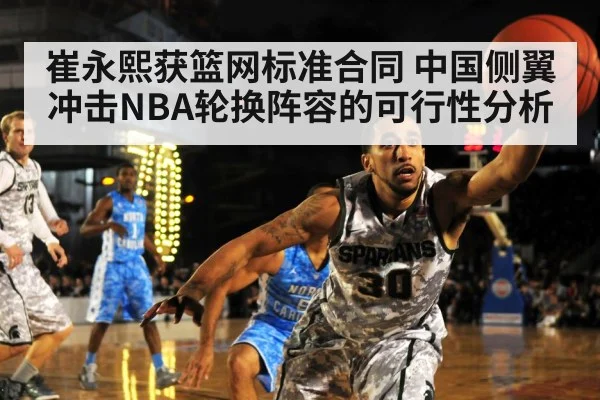 崔永熙获篮网标准合同 中国侧翼冲击NBA轮换阵容的可行性分析