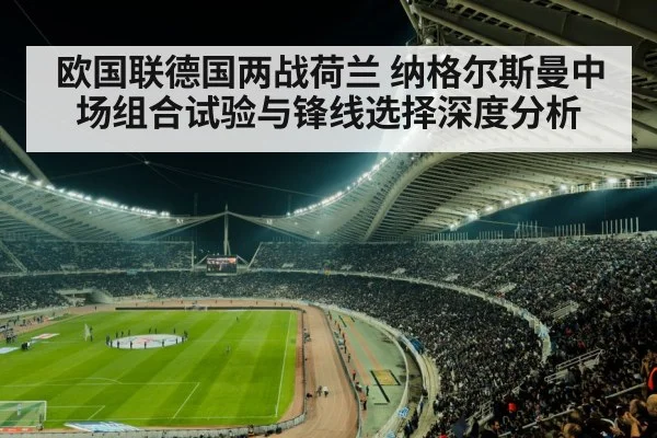 欧国联德国两战荷兰 纳格尔斯曼中场组合试验与锋线选择深度分析