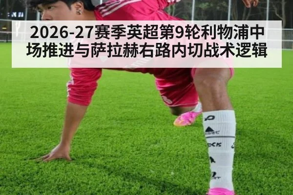 2026-27赛季英超第9轮利物浦中场推进与萨拉赫右路内切战术逻辑